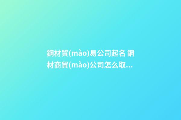 鋼材貿(mào)易公司起名 鋼材商貿(mào)公司怎么取名-第1張-公司起名-玄機(jī)派